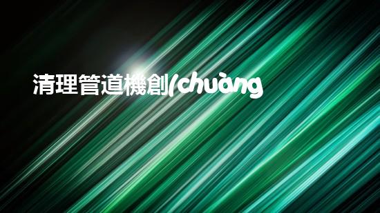 清理管道機創(chuàng)新技術應用：的革新，改變以后清淤工程！