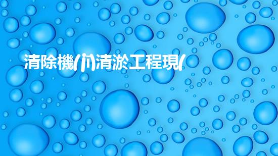 清除機(jī)清淤工程現(xiàn)代化技術(shù)與管理實(shí)踐：關(guān)鍵步驟刨析
