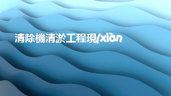 清除機清淤工程現(xiàn)代化技術(shù)與管理實踐：關(guān)鍵步驟刨析