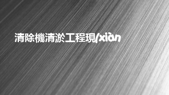 清除機清淤工程現(xiàn)代化技術(shù)與管理實踐：關鍵步驟刨析
