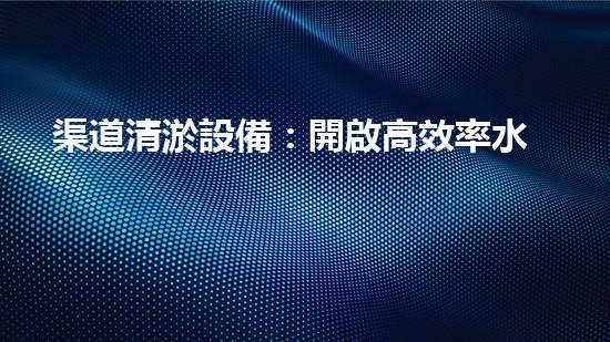 渠道清淤設備：開啟高效率水體維護的新篇章