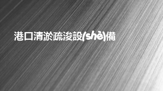 港口清淤疏浚設(shè)備：揭秘神奇水中大白鯊！