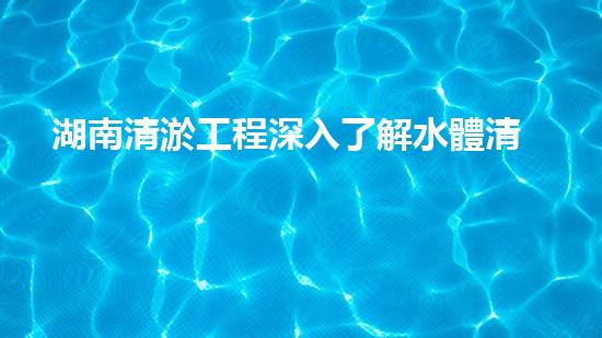 湖南清淤工程深入了解水體清潔技術(shù)的突破性進展是如何幫助環(huán)境保護的？