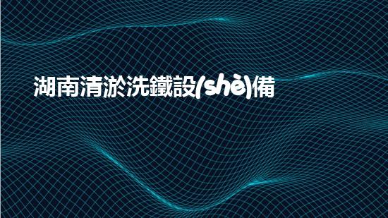 湖南清淤洗鐵設(shè)備供應(yīng)商清淤洗鐵設(shè)備的秘密與以后進(jìn)展！
