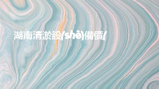 湖南清淤設(shè)備價(jià)格及圖片清淤設(shè)備的選擇與市場(chǎng)趨勢(shì)分析