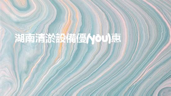 湖南清淤設備優(yōu)惠活動：揭秘如何以最優(yōu)價格獲取高效設備