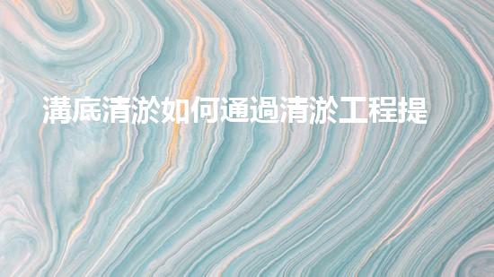 溝底清淤如何通過清淤工程提升水體質(zhì)量與生態(tài)環(huán)境的終極處理方案！