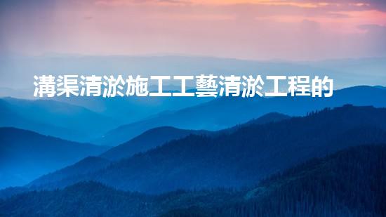 溝渠清淤施工工藝清淤工程的秘密：如何有效提升水體管理效果？