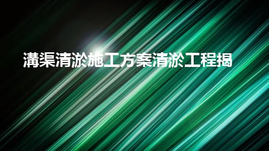 溝渠清淤施工方案清淤工程揭秘：你不明白的施工技術(shù)與安全風(fēng)險(xiǎn)分析！