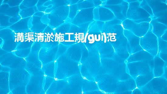 溝渠清淤施工規(guī)范清淤工程中的創(chuàng)新技術(shù)：驅(qū)動(dòng)下的以后進(jìn)展方向？