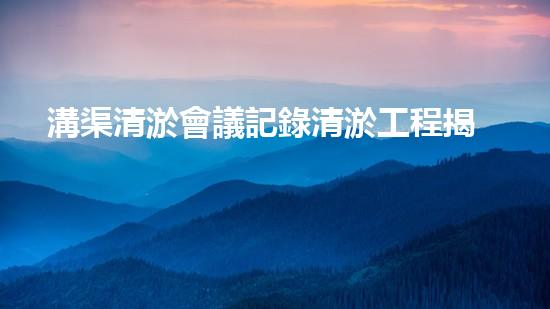 溝渠清淤會議記錄清淤工程揭秘：如何有效提升水體生態(tài)環(huán)境質(zhì)量？