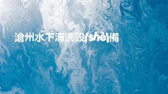 滄州水下清洗設(shè)備聯(lián)系方式解鎖水道深處的秘密！