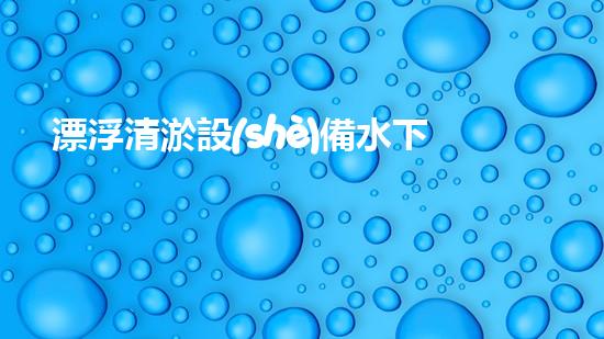漂浮清淤設(shè)備水下清淤新技術(shù)揭示了什么秘密？