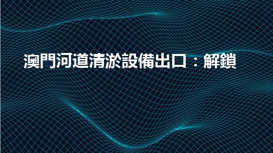 澳門河道清淤設備出口：解鎖城市水系新未來！
