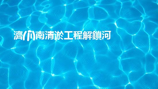濟(jì)南清淤工程解鎖河道潛力：提升城市環(huán)境水質(zhì)的新方法？