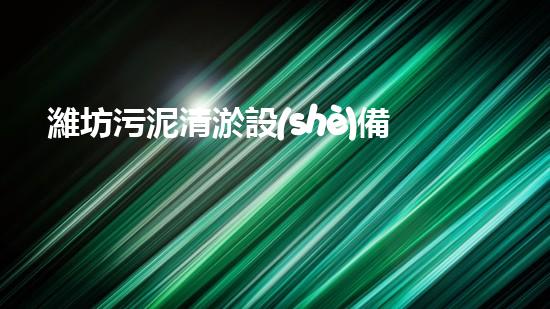 濰坊污泥清淤設(shè)備價(jià)格表污泥清淤設(shè)備的市場(chǎng)行情與選購(gòu)指南