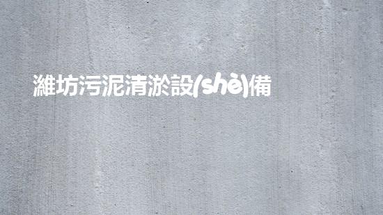 濰坊污泥清淤設(shè)備哪家好選擇污泥清淤設(shè)備時(shí)你必須明白的秘密！
