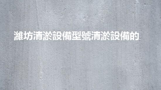 濰坊清淤設備型號清淤設備的選擇與應用技巧揭秘！
