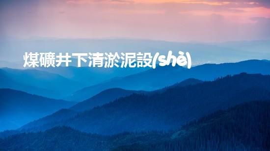 煤礦井下清淤泥設(shè)備廠家高效清淤技術(shù)助力礦井安全生產(chǎn)！