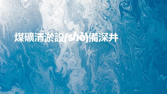煤礦清淤設(shè)備深井黑背地的救星！