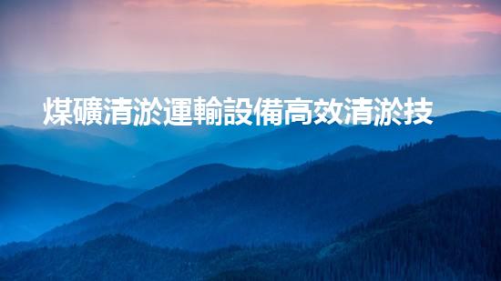 煤礦清淤運輸設備高效清淤技術助力礦業(yè)安全與環(huán)保新以后