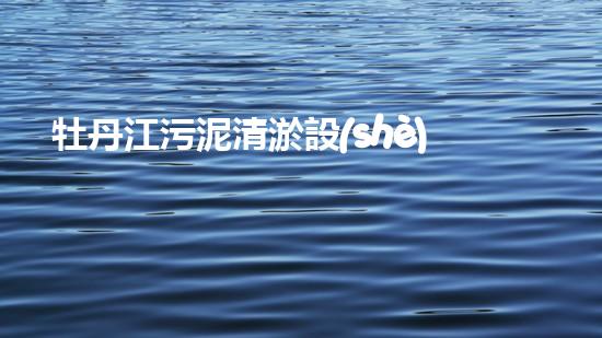 牡丹江污泥清淤設(shè)備清淤技術(shù)革新助力水環(huán)境保護(hù)！
