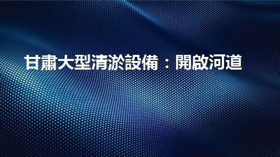甘肅大型清淤設備：開啟河道與排水系統(tǒng)暢通新篇章