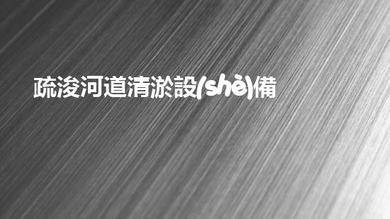 疏浚河道清淤設(shè)備河道管理新技術(shù)助力水環(huán)境改善！