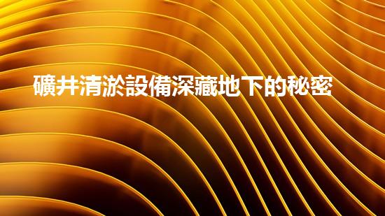 礦井清淤設備深藏地下的秘密如何被揭開！