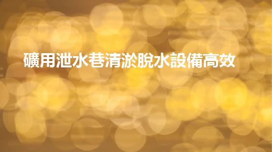 礦用泄水巷清淤脫水設備高效排水技術助力礦區(qū)安全生產(chǎn)！