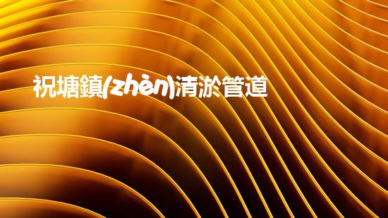 祝塘鎮(zhèn)清淤管道工程：揭秘底層奇跡！
