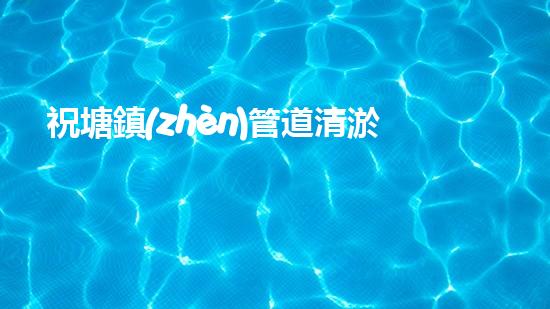 祝塘鎮(zhèn)管道清淤收費(fèi)：一場(chǎng)隱藏的財(cái)富風(fēng)暴！