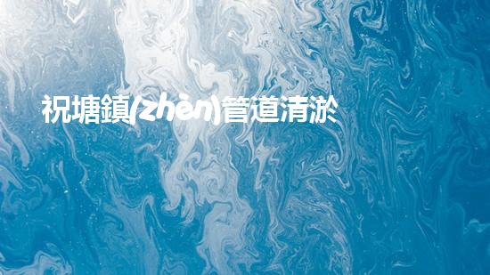 祝塘鎮(zhèn)管道清淤收費(fèi)：解開(kāi)下水道的秘密！