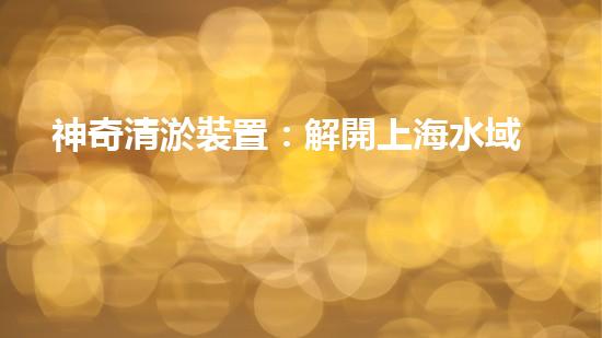 神奇清淤裝置：解開上海水域的秘密！