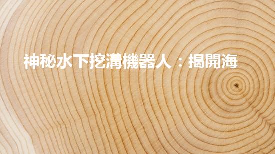神秘水下挖溝機器人：揭開海底奇跡的面紗！
