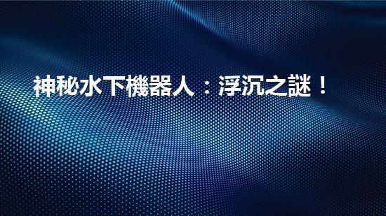 神秘水下機器人：浮沉之謎！