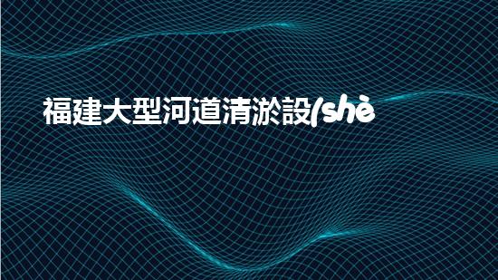 福建大型河道清淤設(shè)備廠清淤設(shè)備的以后進展趨勢與市場潛力分析