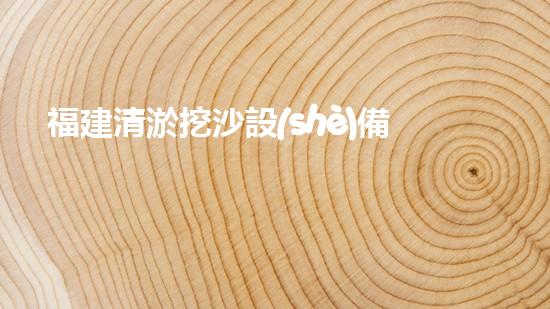 福建清淤挖沙設(shè)備定做公司：探秘海底世界的神奇工具！