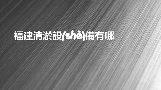 福建清淤設(shè)備有哪些公司清淤設(shè)備行業(yè)的領(lǐng)軍者是誰？