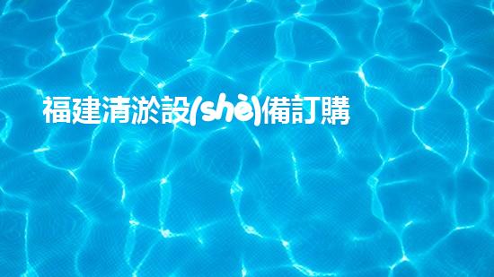 福建清淤設(shè)備訂購(gòu)商清淤設(shè)備采購(gòu)的秘密與技巧揭秘！