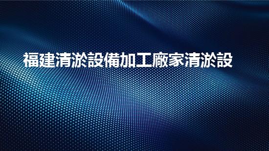 福建清淤設備加工廠家清淤設備的以后進展趨勢與市場潛力分析