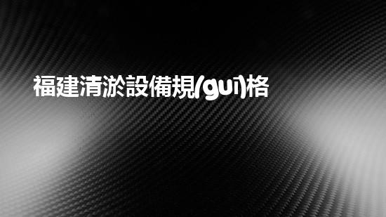 福建清淤設備規(guī)格表價格：了解最新行業(yè)趨勢與投資指南