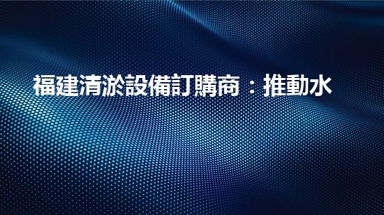 福建清淤設備訂購商：推動水域環(huán)境改善的重要力量