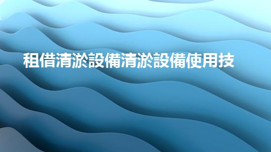 租借清淤設備清淤設備使用技巧與行業(yè)內(nèi)幕揭秘！