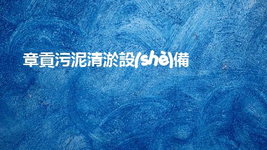 章貢污泥清淤設(shè)備廠家污泥清淤技術(shù)的以后進(jìn)展趨勢(shì)是什么