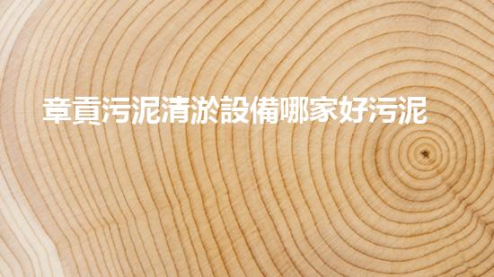 章貢污泥清淤設備哪家好污泥清淤設備選擇指南你了解多少