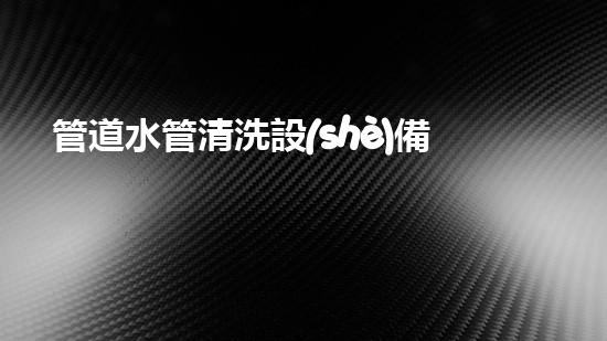 管道水管清洗設(shè)備水域深處的秘密：解析河道清潔的未來