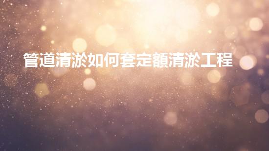 管道清淤如何套定額清淤工程：如何提升施工效率和安全性？