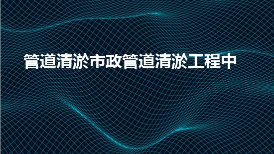 管道清淤市政管道清淤工程中的關(guān)鍵技術(shù)揭秘與成功案例分享！