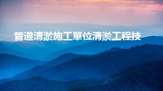 管道清淤施工單位清淤工程技術揭秘：如何有效提升水體管理效果？